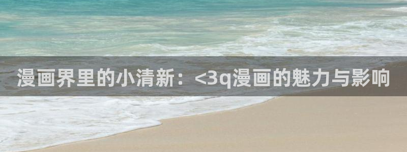 虫虫漫画在线阅读页面免费漫画：漫画界里的小清新：<3q漫画的魅力与影响